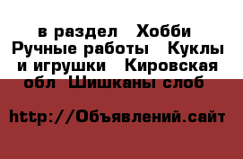  в раздел : Хобби. Ручные работы » Куклы и игрушки . Кировская обл.,Шишканы слоб.